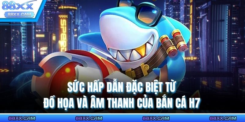 Sức hấp dẫn đặc biệt từ đồ họa và âm thanh của bắn cá H7